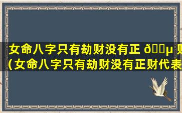 女命八字只有劫财没有正 🐵 财（女命八字只有劫财没有正财代表什么）